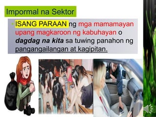 • ISANG PARAAN ng mga mamamayan
upang magkaroon ng kabuhayan o
dagdag na kita sa tuwing panahon ng
pangangailangan at kagipitan.
Impormal na Sektor
 
