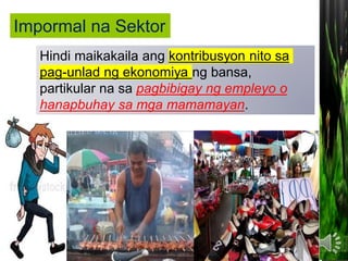 Hindi maikakaila ang kontribusyon nito sa
pag-unlad ng ekonomiya ng bansa,
partikular na sa pagbibigay ng empleyo o
hanapbuhay sa mga mamamayan.
Impormal na Sektor
 