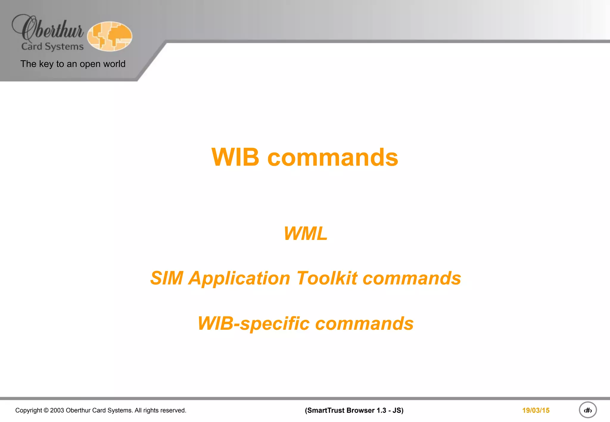 The key to an open world
‹#›(SmartTrust Browser 1.3 - JS)Copyright © 2003 Oberthur Card Systems. All rights reserved. 19/03/15
WIB commands
WML
SIM Application Toolkit commands
WIB-specific commands
 