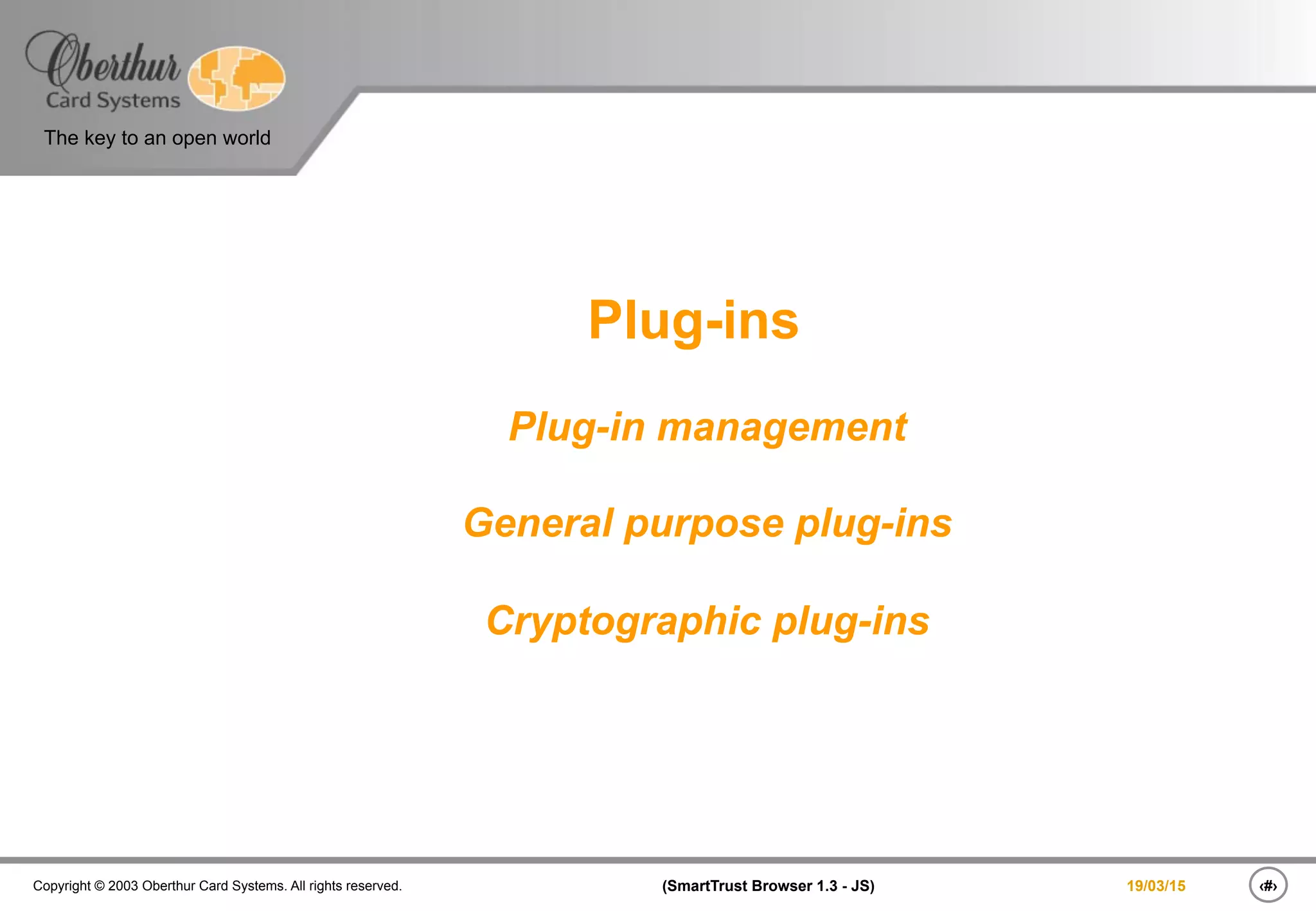 ‹#›(SmartTrust Browser 1.3 - JS)Copyright © 2003 Oberthur Card Systems. All rights reserved.
The key to an open world
19/03/15
Plug-ins
Plug-in management
General purpose plug-ins
Cryptographic plug-ins
 