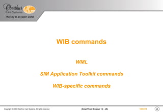 The key to an open world
‹#›(SmartTrust Browser 1.3 - JS)Copyright © 2003 Oberthur Card Systems. All rights reserved. 19/03/15
WIB commands
WML
SIM Application Toolkit commands
WIB-specific commands
 