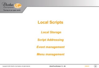 The key to an open world
‹#›(SmartTrust Browser 1.3 - JS)Copyright © 2003 Oberthur Card Systems. All rights reserved. 19/03/15
Local Scripts
Local Storage
Script Addressing
Event management
Menu management
 