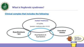 What is Nephrotic syndrome?
marked Proteinurea
≥3.5 g/day
(protein: creatinine ratio >3-3.5)
Hypoalbuminaeia
<3g/L
Hyperli...