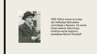 1928-1929 је аташе за штаму
при Амбасади Краљевине
Југославије у Берлину. На његов
позив немачку престоницу
посећује његов пријатељ,
књижевник Вељко Петровић.
 