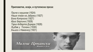 Приповетке, есеји, и путописна проза:
Приче о мушком (1924)
Наше плаѕе на Јадрану (1927)
Бока Котроска (1927)
Ирис Берлина (1928)
Тајна Алберта Дирера (1928)
Љубав у Тоскани (1930)
Књига о Немачкој (1931)
 