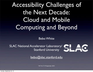 Y4iT XI, 17-19 September 2013
Accessibility Challenges of
the Next Decade:
Cloud and Mobile
Computing and Beyond
Bebo White
SLAC National Accelerator Laboratory/
Stanford University
bebo@slac.stanford.edu
Sunday, September 22, 13
 