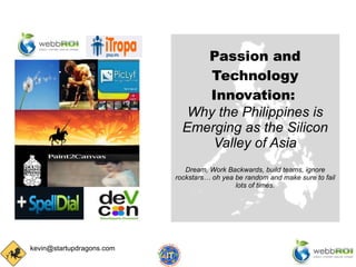 Passion and Technology Innovation:   Why the Philippines is Emerging as the Silicon Valley of Asia Dream, Work Backwards, build teams, ignore rockstars… oh yea be random and make sure to fail lots of times. 