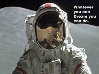 Whatever you can Dream you can do. 