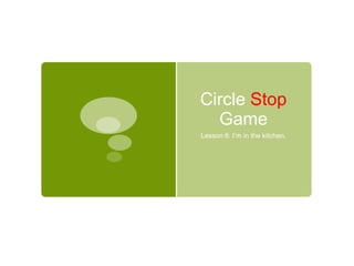 Circle Stop
Game
Lesson 6: I’m in the kitchen.
 
