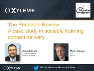©2014 Xyleme, Inc. 1
The Princeton Review:
A case study in scalable learning
content delivery
Michael Bleyhl
VP, Product Technology
The Princeton Review
Mark Hellinger
CEO
Xyleme
@XylemeLearning #LearningDelivery
 
