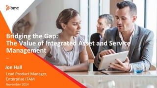 Bridging the Gap: 
The Value of Integrated Asset and Service 
Management 
— 
Jon Hall 
Lead Product Manager, 
Enterprise ITAM 
November 2014 
© copyright 2014 BMC Software, Inc. 
 