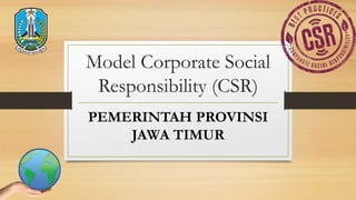 Model Corporate Social
Responsibility (CSR)
PEMERINTAH PROVINSI
JAWA TIMUR
 
