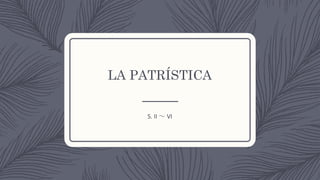 LA PATRÍSTICA
S.	II	～ VI
 