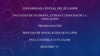 UNIVERSIDAD CENTRAL DEL ECUADOR
FACULTAD DE FILOSOFÍA, LETRAS Y CIENCIAS DE LA
EDUCACIÓN
PROGRAMACIÓN
PROCESO DE INSTALACIÓN DE ECLIPSE
PAULA DANIELA CUTI ZALME
SEGUNDO “C”
 