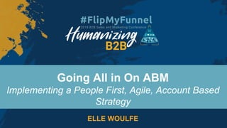 Going All in On ABM
Implementing a People First, Agile, Account Based
Strategy
ELLE WOULFE
 