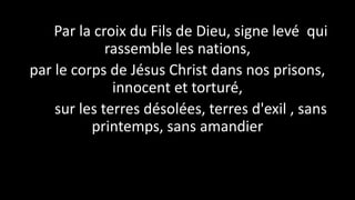 Par la croix du Fils de Dieu, signe levé qui
rassemble les nations,
par le corps de Jésus Christ dans nos prisons,
innocen...