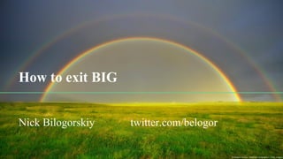How to exit BIG
Nick Bilogorskiy twitter.com/belogor
 