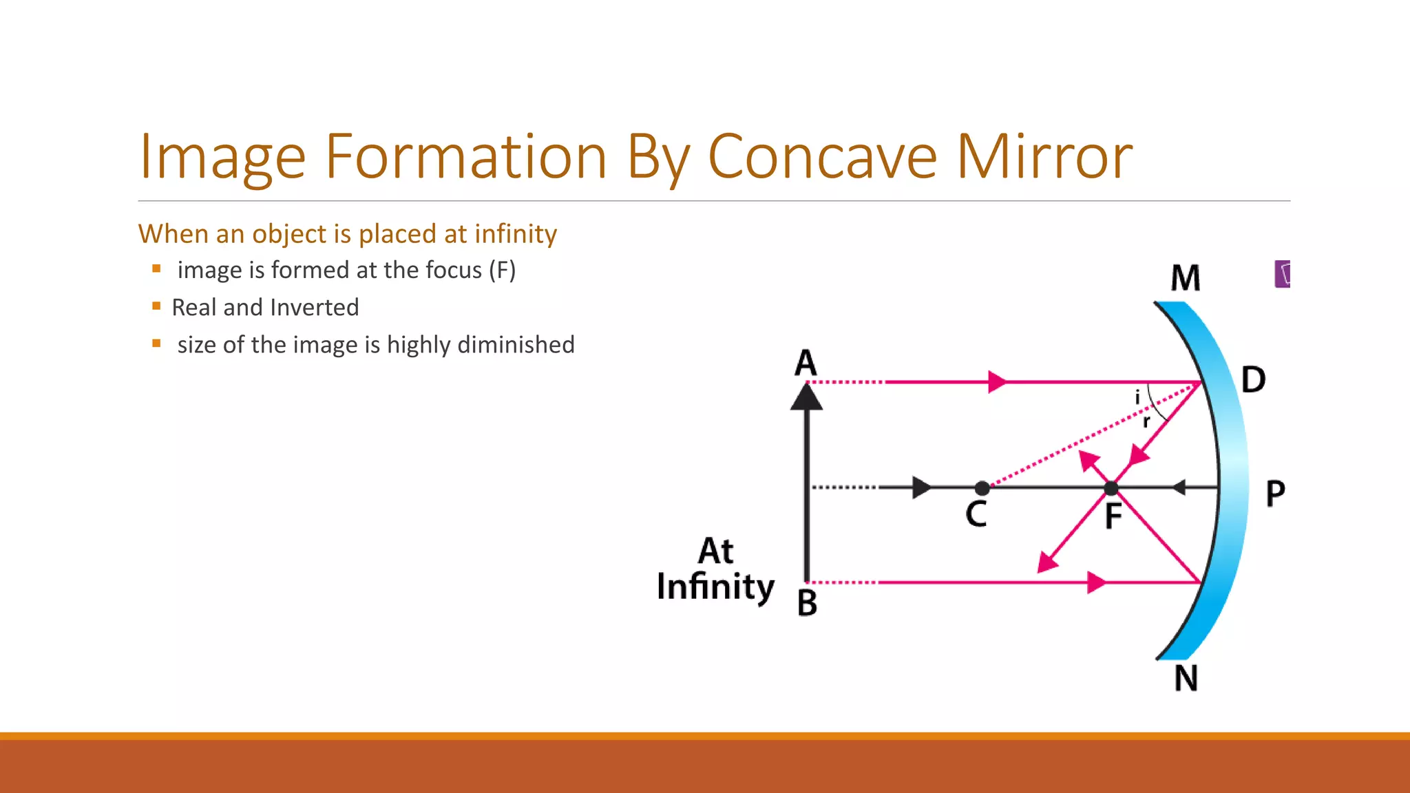 Image Formation By Concave Mirror
When an object is placed at infinity
 image is formed at the focus (F)
 Real and Inverted
 size of the image is highly diminished
 