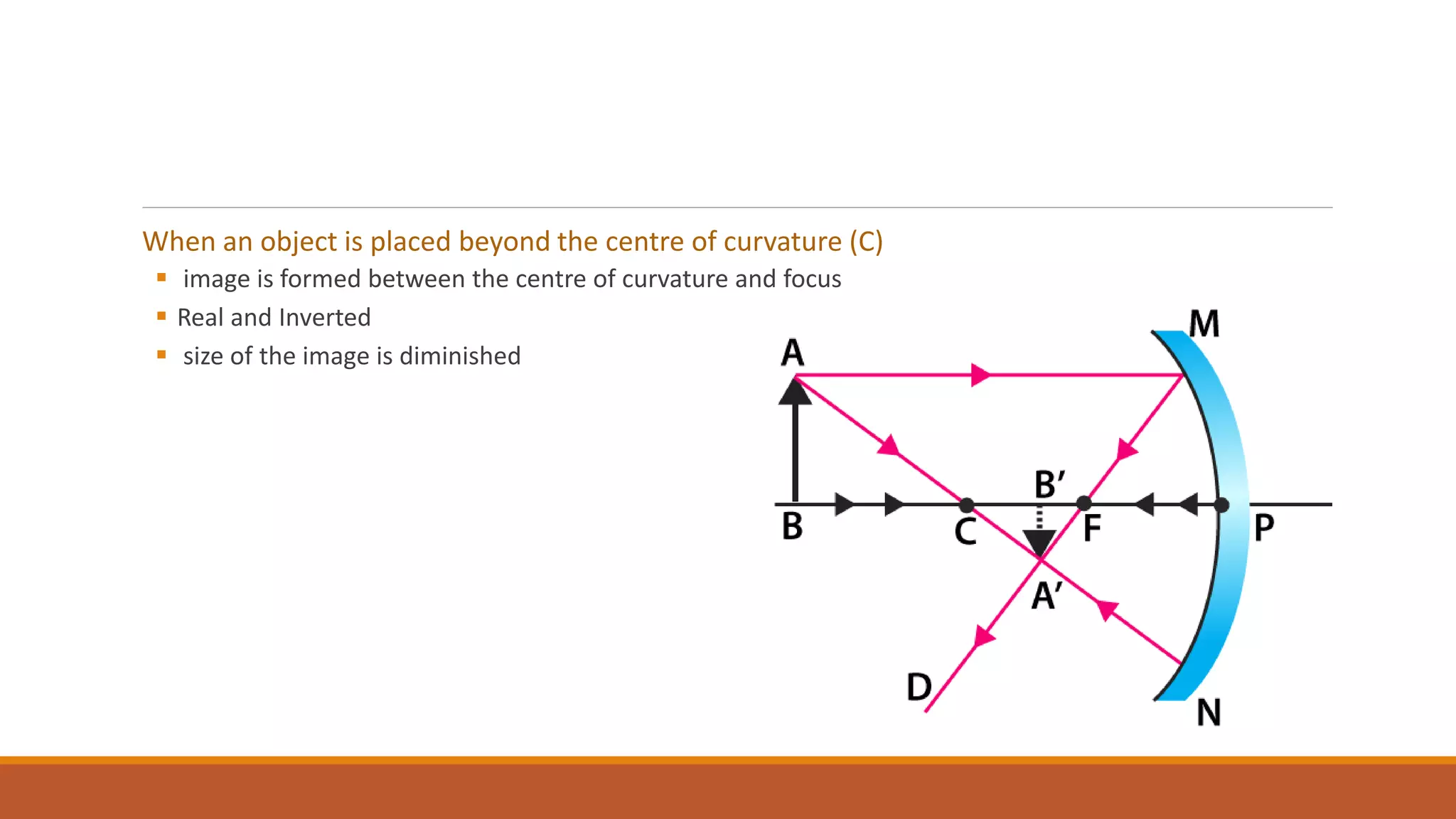 When an object is placed beyond the centre of curvature (C)
 image is formed between the centre of curvature and focus
 Real and Inverted
 size of the image is diminished
 