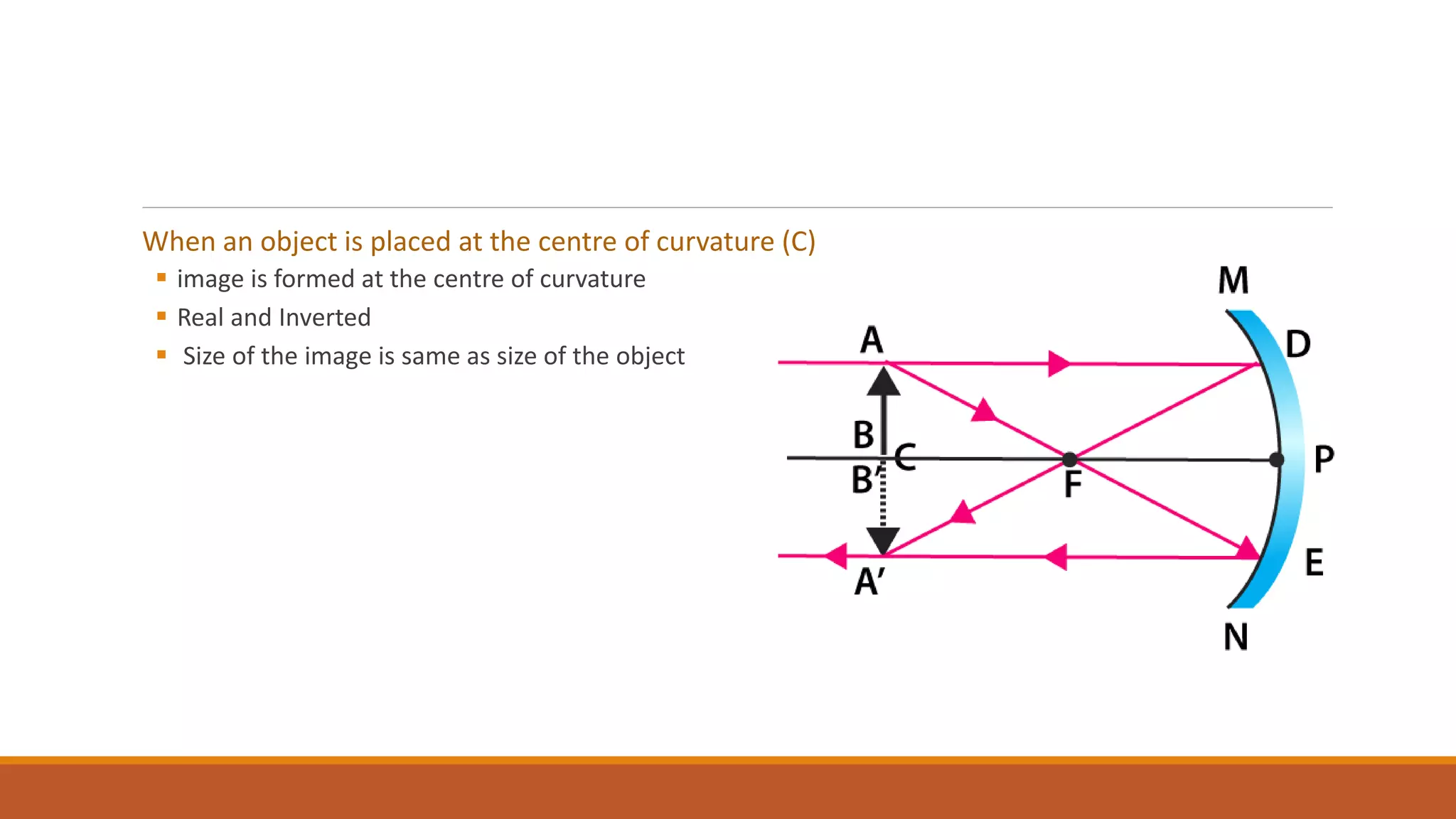When an object is placed at the centre of curvature (C)
 image is formed at the centre of curvature
 Real and Inverted
 Size of the image is same as size of the object
 