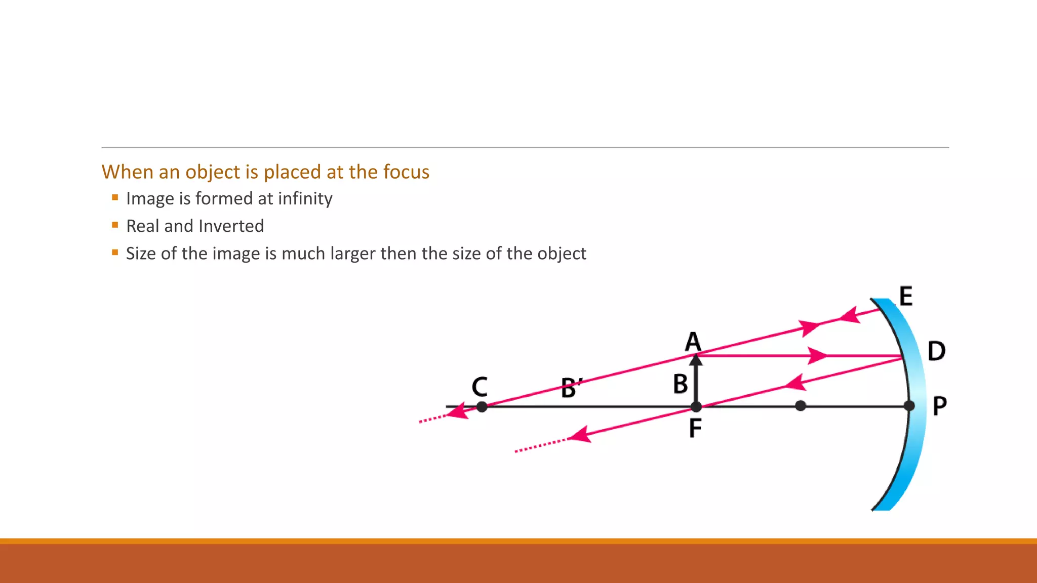 When an object is placed at the focus
 Image is formed at infinity
 Real and Inverted
 Size of the image is much larger then the size of the object
 