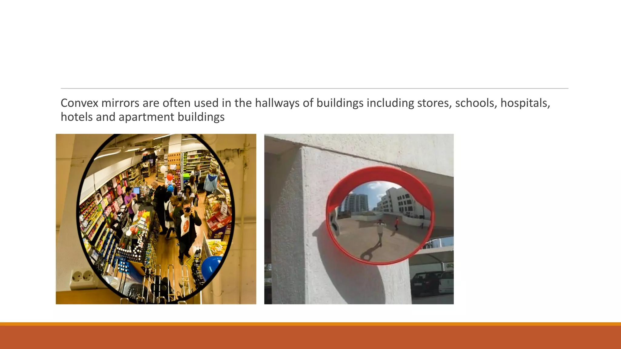 Convex mirrors are often used in the hallways of buildings including stores, schools, hospitals,
hotels and apartment buildings
 