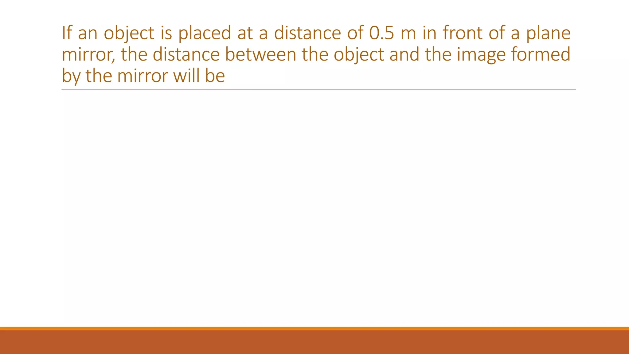 If an object is placed at a distance of 0.5 m in front of a plane
mirror, the distance between the object and the image formed
by the mirror will be
 