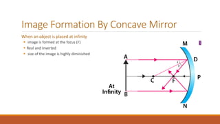 Image Formation By Concave Mirror
When an object is placed at infinity
 image is formed at the focus (F)
 Real and Inverted
 size of the image is highly diminished
 