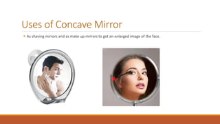 Uses of Concave Mirror
 As shaving mirrors and as make up mirrors to get an enlarged image of the face.
 