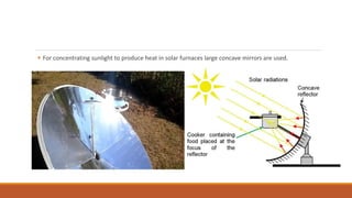  For concentrating sunlight to produce heat in solar furnaces large concave mirrors are used.
 