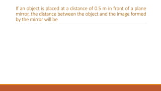 If an object is placed at a distance of 0.5 m in front of a plane
mirror, the distance between the object and the image formed
by the mirror will be
 