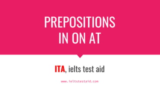 PREPOSITIONS
IN ON AT
ITA, ielts test aid
www.ieltstestaid.com
 