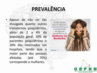 PREVALÊNCIA
• Apesar de não ser tão
divulgada quanto outros
transtornos psiquiátricos,
afeta de 2 a 4% da
população geral, 10% de
pacientes psiquiátricos e
20% dos internados em
hospitais, sendo que a
maior parte das pessoas
afetadas (até 70%)
corresponde a mulheres.
 
