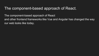 The component-based approach of React.
The component-based approach of React
and other frontend frameworks like Vue and Angular has changed the way
our web looks like today.
 