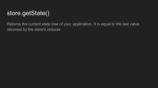 store.getState()
Returns the current state tree of your application. It is equal to the last value
returned by the store's reducer.
 