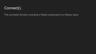 Connect().
The connect() function connects a React component to a Redux store.
 