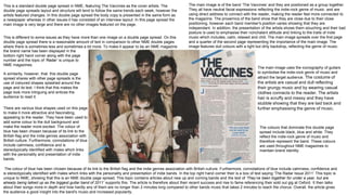 The colour of blue has been chosen because of its link to the British flag and the indie genres association with British culture. Furthermore, connotations of blue include calmness, confidence and
is stereotypically identified with males which links with the personality and presentation of indie bands. In the top right hand corner their is a box of text saying ‘The Radar Issue 2011’ This topic is
unique to NME, showing that this is an NME double page spread. This topic contains articles about new up and coming bands and the text of ‘They’ve been together for under a year, but are
already being talked up as the biggest guitar band of 2011’ supports this. The article is therefore about their recent success and rise to fame referencing their sold out gig at Oxford. It then talks
about their songs more in depth and how hardly any of them are no longer than 2 minutes long compared to other bands music that takes 2 minutes to reach the chorus. Overall, the article gives
the audience a good insight into the band's music and increased popularity.
The main image is of the band ‘The Vaccines’ and they are positioned as a group together.
They all have neutral facial expressions reflecting the indie-rock genre of music and are
using direct address to connect with the reader, making the reader feel more connected to
the magazine. The proxemics of the band show that they are close due to their close
positioning, however each band member's position varies showing that they are
independant. In addition, the presentation of the artists shows them slouching and their bad
posture is used to emphasise their nonchalant attitude and linking to the traits of indie
music which includes, calm, relaxed and chill. The main image spreads over the first page
and a quarter of the second page representing the importance of the main image. The
image features dull colours with a light but dirty backdrop, reflecting the genre of music.
The main image uses the iconography of guitars
to symbolise the indie-rock genre of music and
attract the target audience. The costume of
the artists are casual and dull reflecting
their grungy music and by wearing casual
clothes connects to the reader. The artists
hair is scruffy and messy and they have
stubble showing that they are laid back and
further emphasising the genre of music.
This is different to some issues as they have more than one image on a double page spread. On this
double page spread there is a reasonable amount of text in comparison to other NME double pages
where there is sometimes less and sometimes a lot more. To make it appear to be an NME magazine
This is a standard double page spread in NME, featuring The Vaccines as the cover artists. The
double page spreads layout and structure will tend to follow the same trends each week, however the
artists featured changes. In this double page spread the body copy is presented in the same form as
a newspaper whereas in other issues it has consisted of an interview layout. In this page spread the
main image is very large and there are no other images featured on the page.
The colours that dominate this double page
spread include black, blue and white. They
reflect the indie-rock genre of music and
therefore represent the band. These colours
are used throughout NME magazines to
maintain brand identity.
A similarity, however, that this double page
spread shares with other page spreads is the
use of coloured shapes splashed around the
page and its text. I think that this makes the
page look more intriguing and entices the
audience to read it.
There are various blue shapes used on this page
to make it more attractive and fascinating,
appealing to the reader. They have been used to
add some colour to the dull background and
make the reader more excited. The colour of
blue has been chosen because of its link to the
British flag and the indie genres association with
British culture. Furthermore, connotations of blue
include calmness, confidence and is
stereotypically identified with males which links
with the personality and presentation of indie
bands.
the brand name has been displayed in the
bottom right hand corner along with the page
number and the topic of ‘Radar’ is unique to
NME magazines.
 