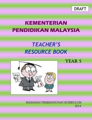 KEMENTERIAN
PENDIDIKAN MALAYSIA
TEACHER’S
RESOURCE BOOK
YEAR 5
BAHAGIAN PEMBANGUNAN KURIKULUM
2014
DRAFT
 