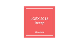 LOEX 2016
Recap
Liz Johns
 
