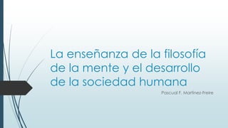 La enseñanza de la filosofía
de la mente y el desarrollo
de la sociedad humana
Pascual F. Martínez-Freire
 