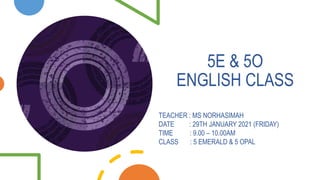 TEACHER : MS NORHASIMAH
DATE : 29TH JANUARY 2021 (FRIDAY)
TIME : 9.00 – 10.00AM
CLASS : 5 EMERALD & 5 OPAL
5E & 5O
ENGLISH CLASS
 