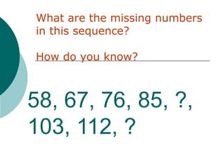 58, 67, 76, 85, ?,
103, 112, ?
What are the missing numbers
in this sequence?
How do you know?