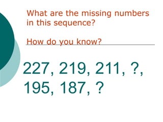 227, 219, 211, ?,
195, 187, ?
What are the missing numbers
in this sequence?
How do you know?