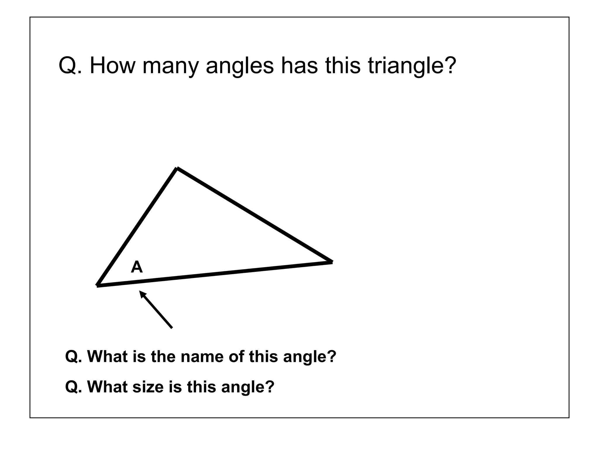Q. How many angles has this triangle?
A
Q. What is the name of this angle?
Q. What size is this angle?
 