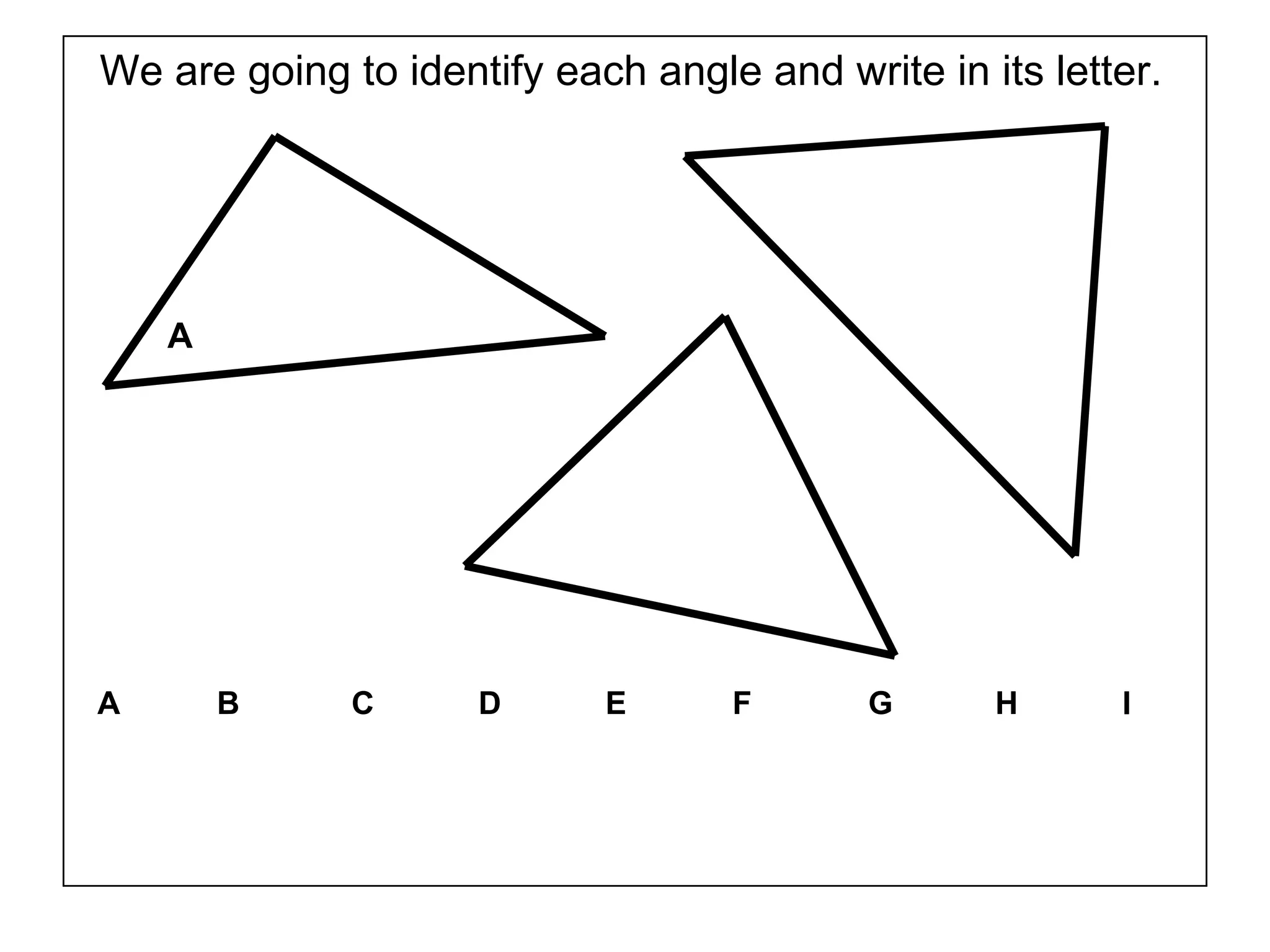 We are going to identify each angle and write in its letter.
A
A B C D E F G H I
 