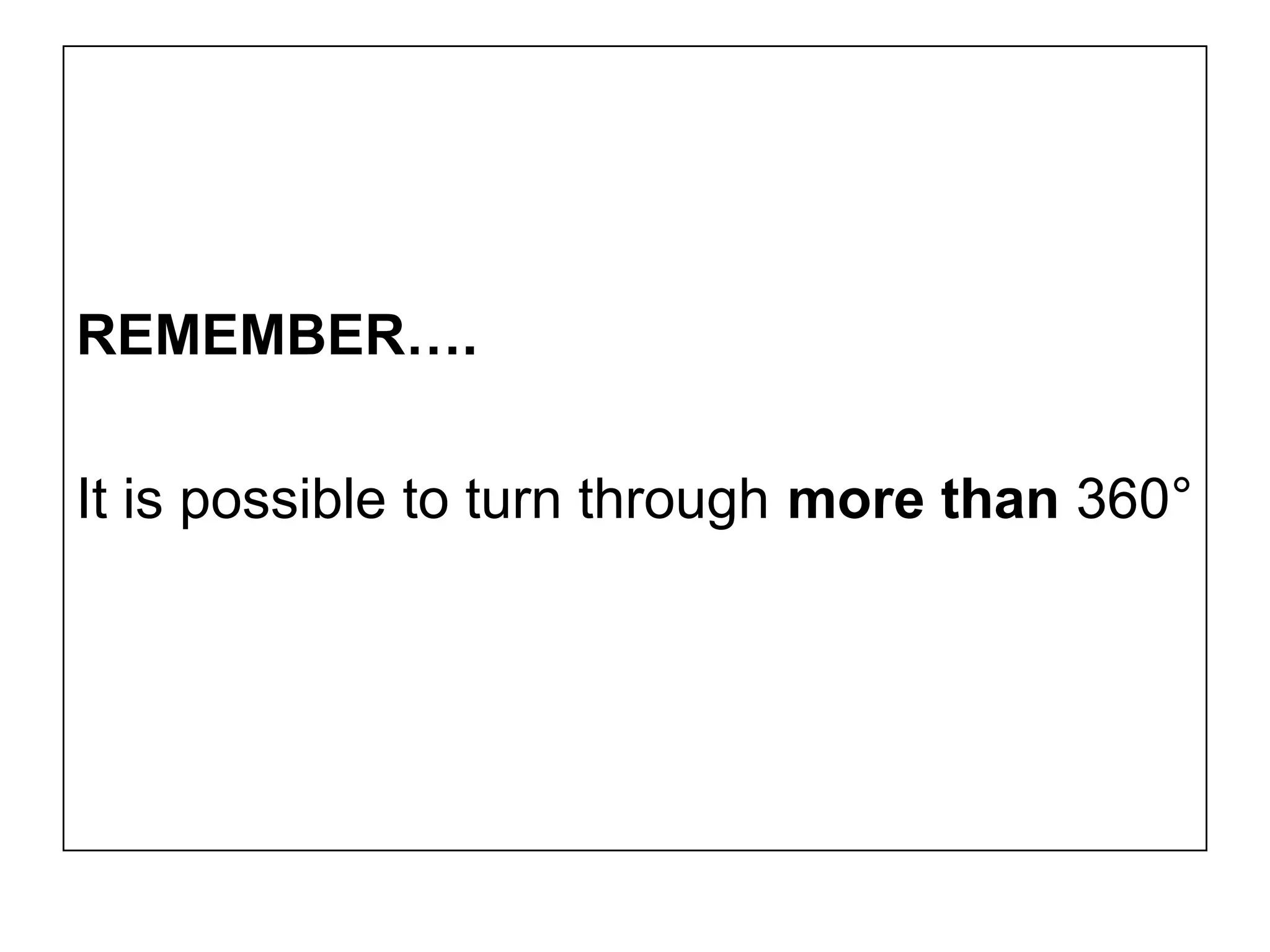 REMEMBER….
It is possible to turn through more than 360°
 