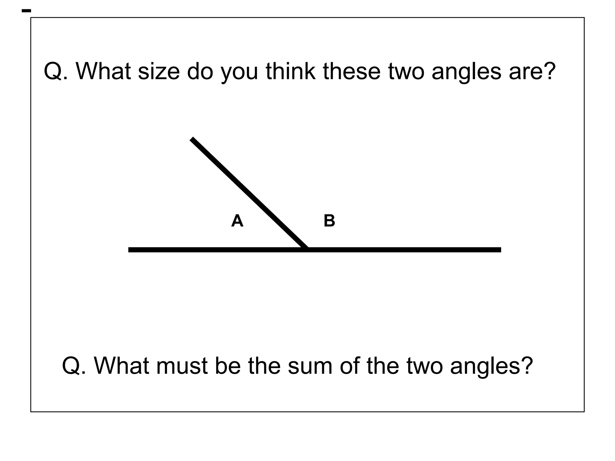 -
Q. What size do you think these two angles are?
Q. What must be the sum of the two angles?
A B
 
