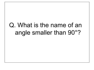 Q. What is the name of an
angle smaller than 90°?
 