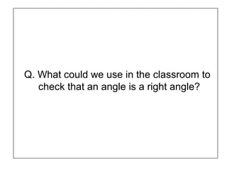 Q. What could we use in the classroom to
check that an angle is a right angle?
 