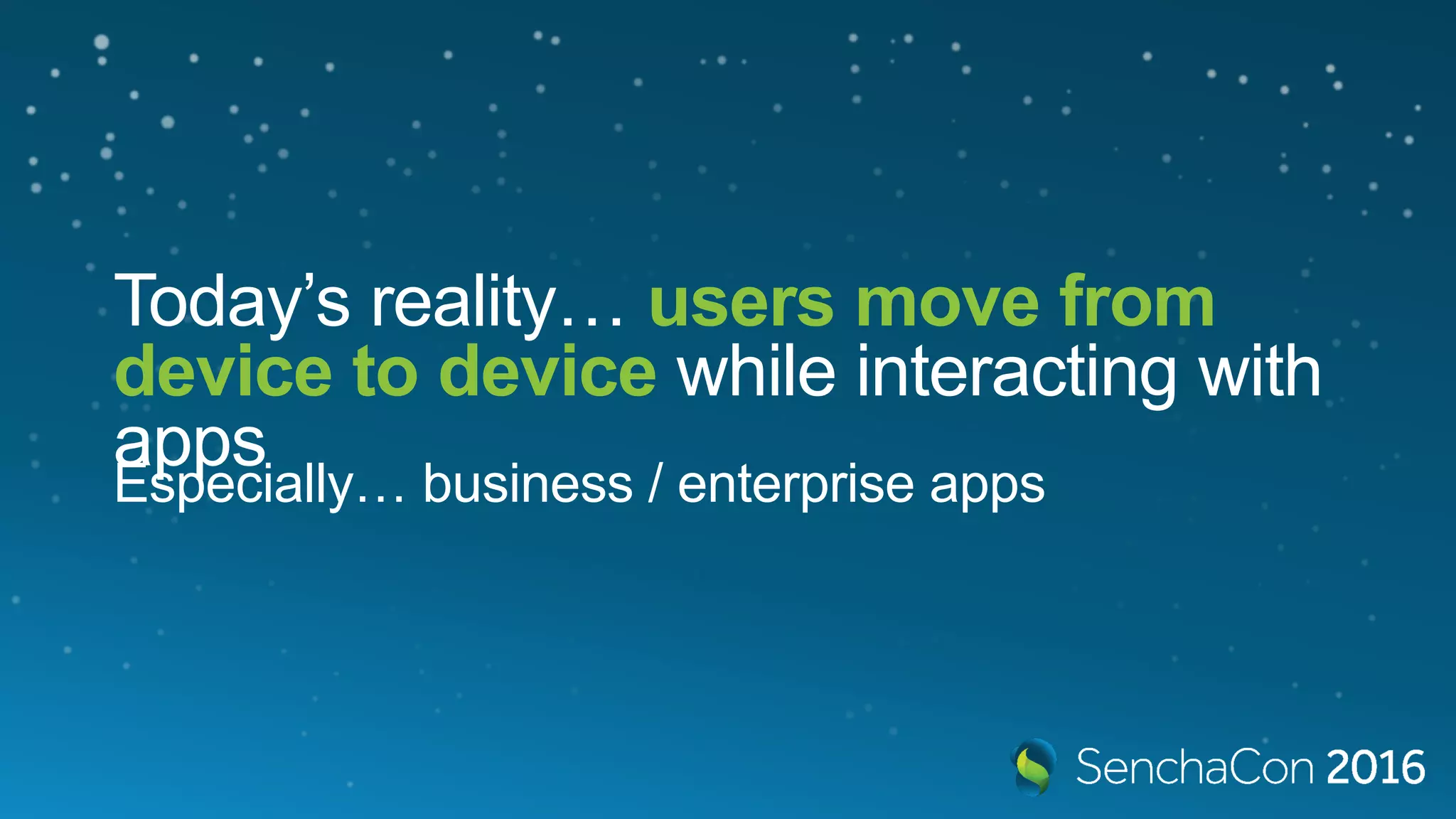 Today’s reality… users move from
device to device while interacting with
apps
Especially… business / enterprise apps
 